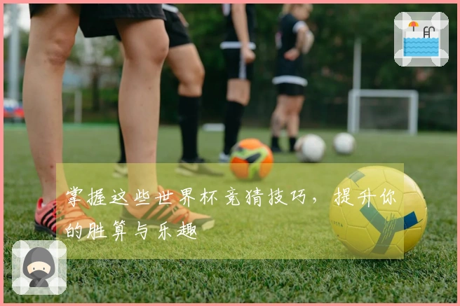 掌握这些世界杯竞猜技巧，提升你的胜算与乐趣