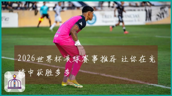 2026世界杯滚球赛事推荐 让你在竞猜中获胜多多