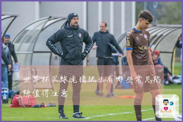 世界杯买球竞猜玩法有哪些常见陷阱值得注意