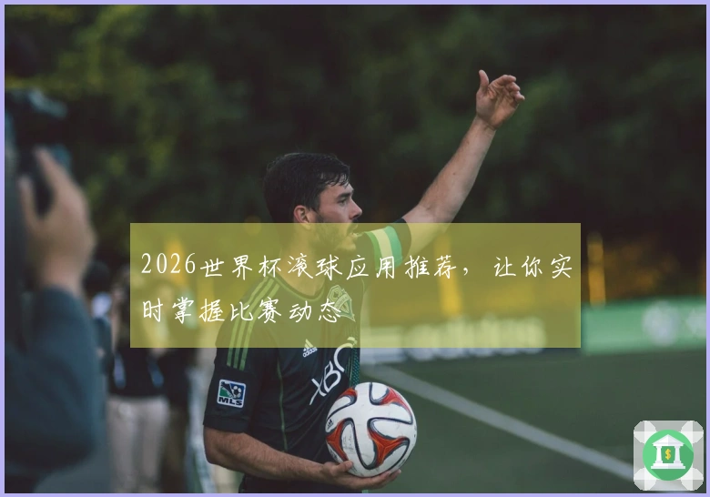 2026世界杯滚球应用推荐，让你实时掌握比赛动态