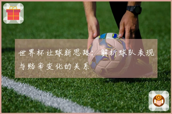 世界杯让球新思路：解析球队表现与赔率变化的关系