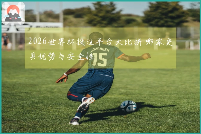 2026世界杯投注平台大比拼 哪家更具优势与安全性
