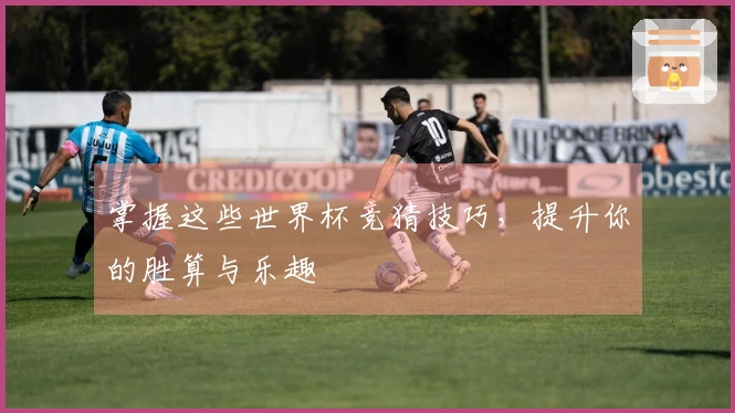 掌握这些世界杯竞猜技巧，提升你的胜算与乐趣