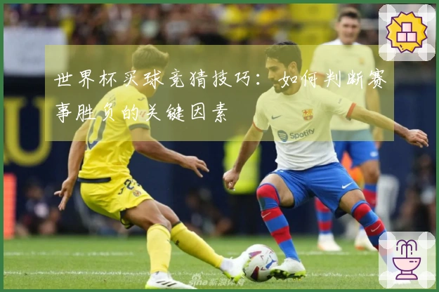 世界杯买球竞猜技巧：如何判断赛事胜负的关键因素